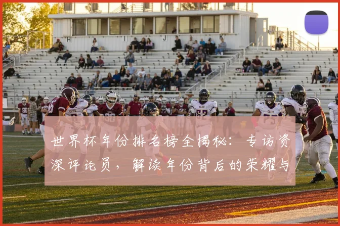 世界杯年份排名榜全揭秘：专访资深评论员，解读年份背后的荣耀与遗憾