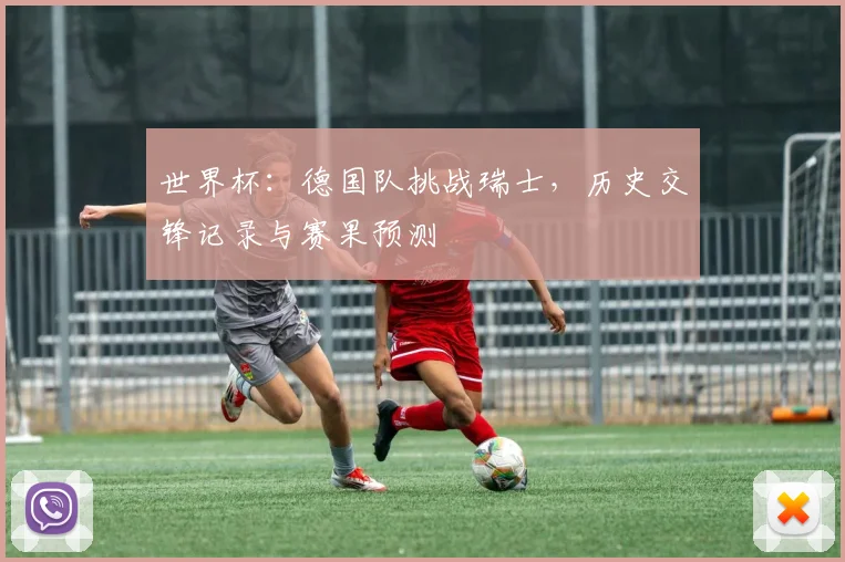 世界杯：德国队挑战瑞士，历史交锋记录与赛果预测