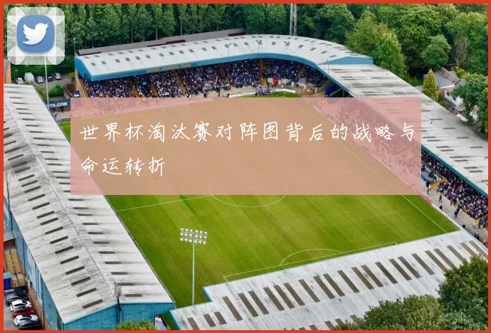 世界杯淘汰赛对阵图背后的战略与命运转折