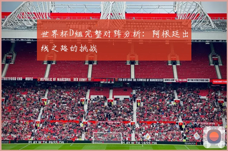 世界杯D组完整对阵分析：阿根廷出线之路的挑战